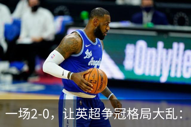 一场2-0，让英超争冠格局大乱：前2积分相同，竞争白热化