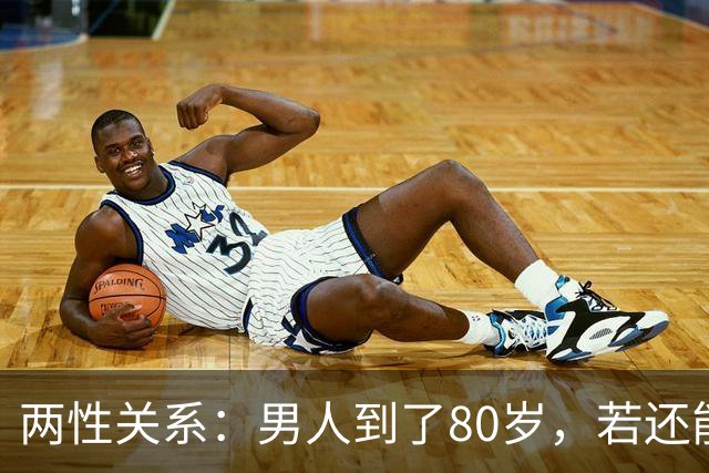 两性关系：男人到了80岁，若还能占到以下10条，绝对是人生赢家