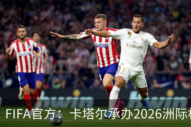 FIFA官方：卡塔尔承办2026洲际杯，欧冠冠军巴黎12月16日出战决赛
