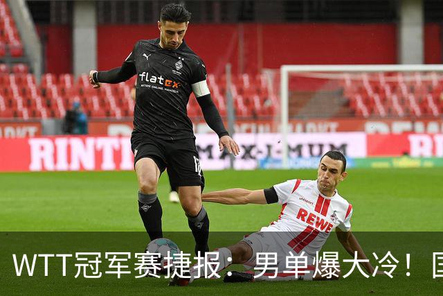 WTT冠军赛捷报：男单爆大冷！国乒劲敌2：3出局，周启豪创奇迹